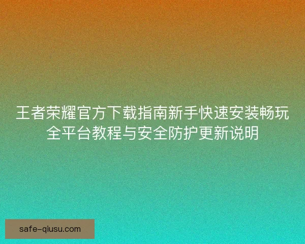 王者荣耀官方下载指南新手快速安装畅玩全平台教程与安全防护更新说明