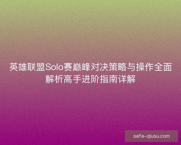英雄联盟Solo赛巅峰对决策略与操作全面解析高手进阶指南详解 英雄联盟Solo赛巅峰对决策略与操作全面解析高手进阶指南详解