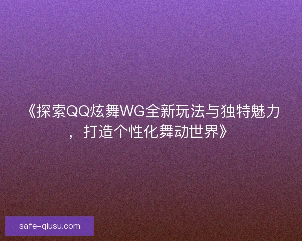 《探索QQ炫舞WG全新玩法与独特魅力,打造个性化舞动世界》 《探索QQ炫舞WG全新玩法与独特魅力,打造个性化舞动世界》