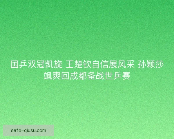 国乒双冠凯旋 王楚钦自信展风采 孙颖莎飒爽回成都备战世乒赛 国乒双冠凯旋 王楚钦自信展风采 孙颖莎飒爽回成都备战世乒赛