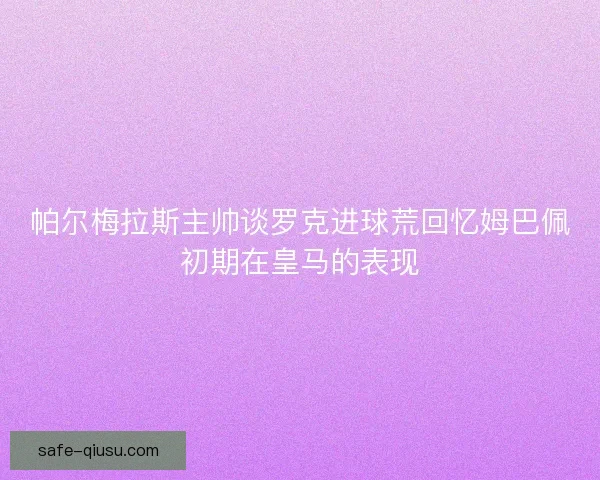 帕尔梅拉斯主帅谈罗克进球荒回忆姆巴佩初期在皇马的表现 帕尔梅拉斯主帅谈罗克进球荒回忆姆巴佩初期在皇马的表现