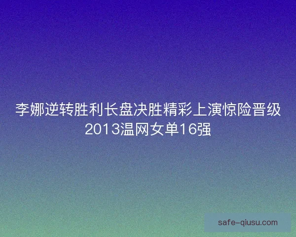 李娜逆转胜利长盘决胜精彩上演惊险晋级2013温网女单16强