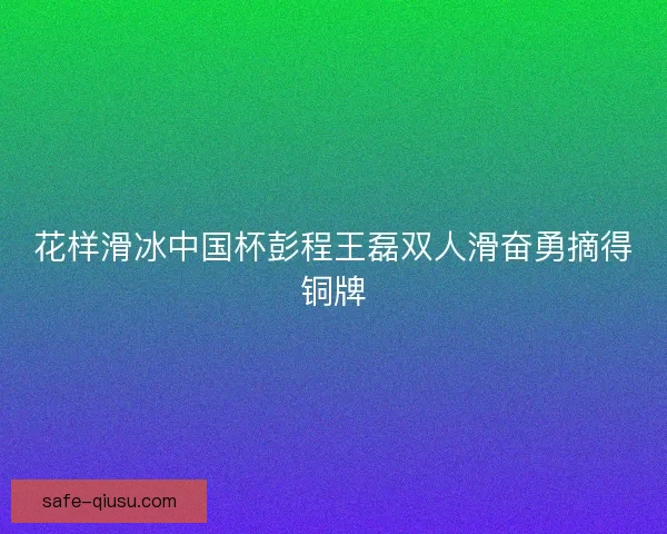 花样滑冰中国杯彭程王磊双人滑奋勇摘得铜牌