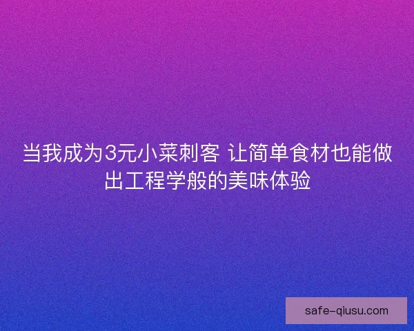 当我成为3元小菜刺客 让简单食材也能做出工程学般的美味体验 当我成为3元小菜刺客 让简单食材也能做出工程学般的美味体验