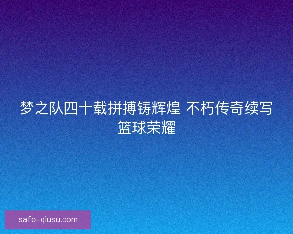 梦之队四十载拼搏铸辉煌 不朽传奇续写篮球荣耀 梦之队四十载拼搏铸辉煌 不朽传奇续写篮球荣耀