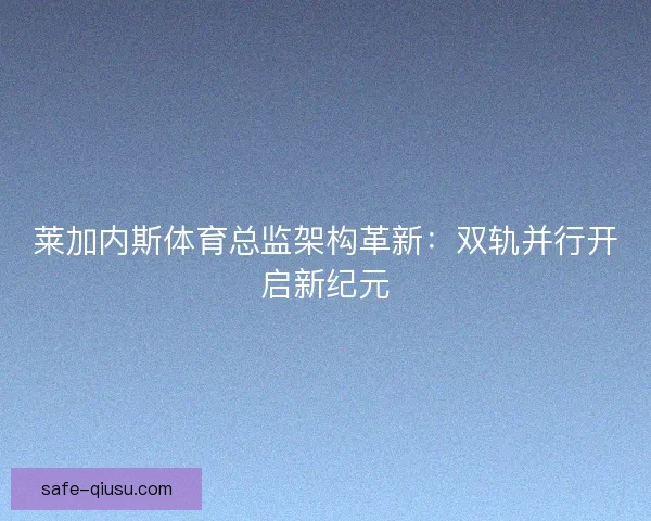 莱加内斯体育总监架构革新：双轨并行开启新纪元