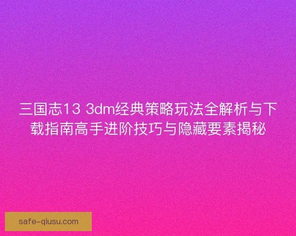 三国志13 3dm经典策略玩法全解析与下载指南高手进阶技巧与隐藏要素揭秘 三国志13 3dm经典策略玩法全解析与下载指南高手进阶技巧与隐藏要素揭秘