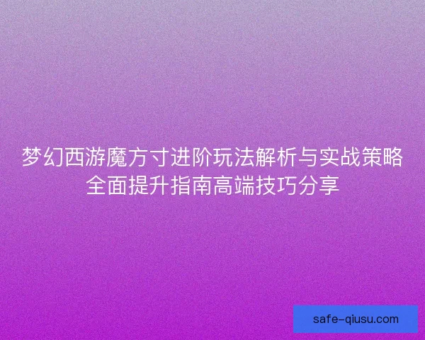 梦幻西游魔方寸进阶玩法解析与实战策略全面提升指南高端技巧分享