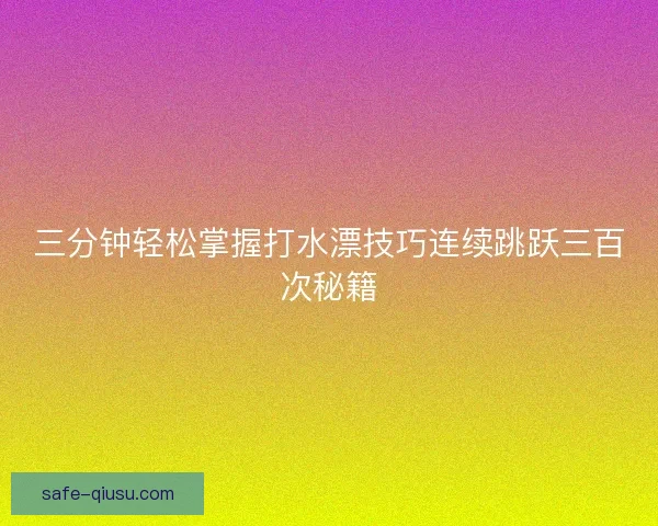 三分钟轻松掌握打水漂技巧连续跳跃三百次秘籍