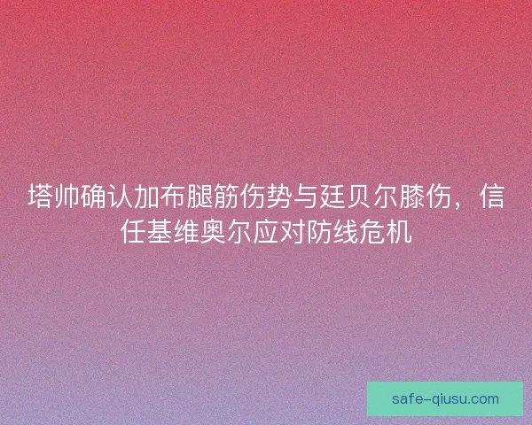 塔帅确认加布腿筋伤势与廷贝尔膝伤，信任基维奥尔应对防线危机