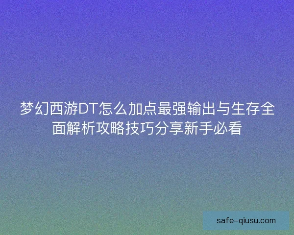 梦幻西游DT怎么加点最强输出与生存全面解析攻略技巧分享新手必看