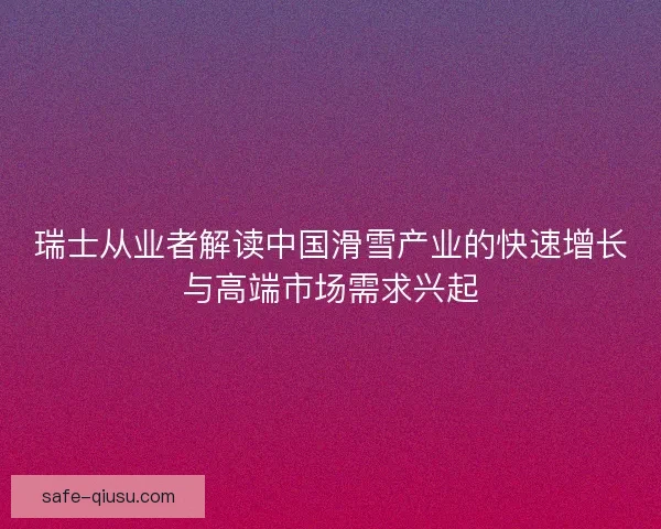 瑞士从业者解读中国滑雪产业的快速增长与高端市场需求兴起
