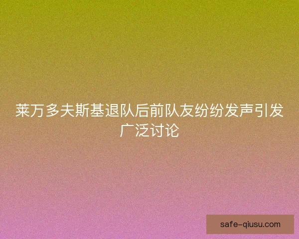 莱万多夫斯基退队后前队友纷纷发声引发广泛讨论 莱万多夫斯基退队后前队友纷纷发声引发广泛讨论