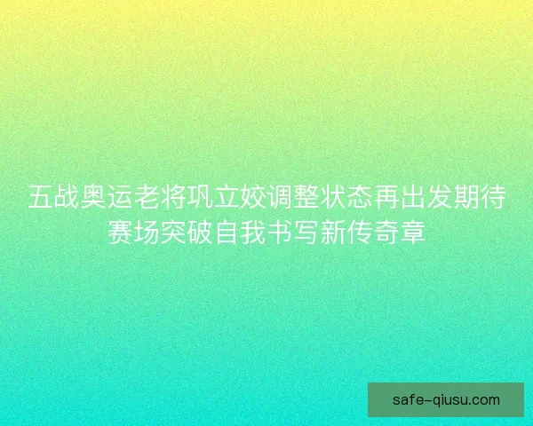 五战奥运老将巩立姣调整状态再出发期待赛场突破自我书写新传奇章 五战奥运老将巩立姣调整状态再出发期待赛场突破自我书写新传奇章